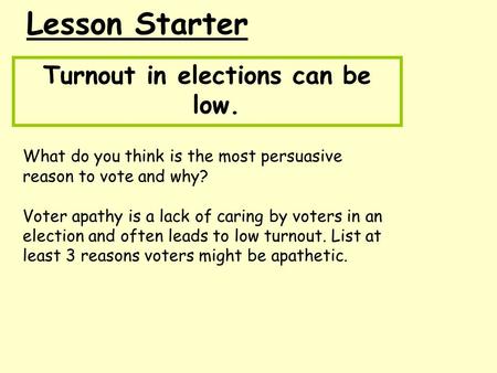 Lesson Starter Turnout in elections can be low. What do you think is the most persuasive reason to vote and why? Voter apathy is a lack of caring by voters.