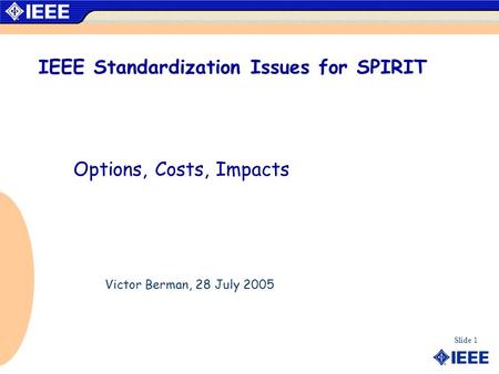 Slide 1 IEEE Standardization Issues for SPIRIT Options, Costs, Impacts Victor Berman, 28 July 2005.