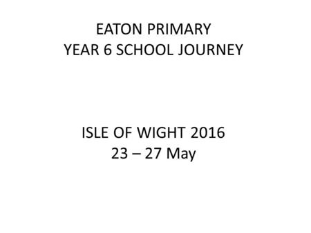 EATON PRIMARY YEAR 6 SCHOOL JOURNEY ISLE OF WIGHT 2016 23 – 27 May.