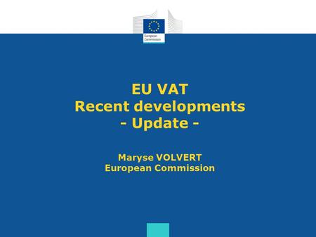 EU VAT Recent developments - Update - Maryse VOLVERT European Commission.