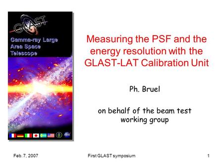 Feb. 7, 2007First GLAST symposium1 Measuring the PSF and the energy resolution with the GLAST-LAT Calibration Unit Ph. Bruel on behalf of the beam test.