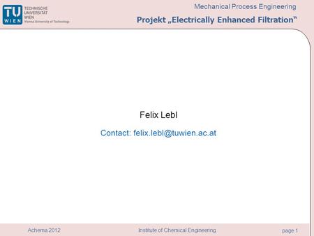 Institute of Chemical Engineering page 1 Achema 2012 Mechanical Process Engineering Felix Lebl Contact: Projekt „Electrically Enhanced.
