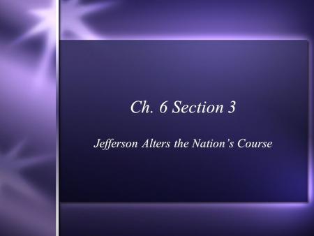 Ch. 6 Section 3 Jefferson Alters the Nation’s Course.