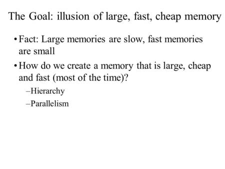 The Goal: illusion of large, fast, cheap memory Fact: Large memories are slow, fast memories are small How do we create a memory that is large, cheap and.