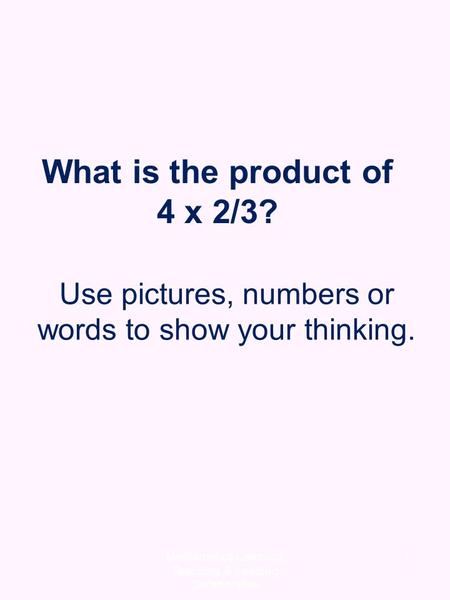 Mathematics Learning, Teaching, & Leading Collaborative 1 What is the product of 4 x 2/3? Use pictures, numbers or words to show your thinking.