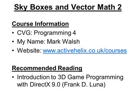 Sky Boxes and Vector Math 2 Course Information CVG: Programming 4 My Name: Mark Walsh Website: www.activehelix.co.uk/courseswww.activehelix.co.uk/courses.