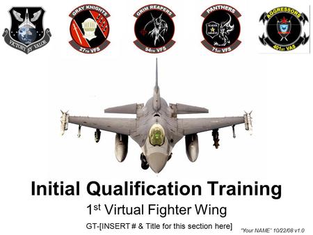 1 st Virtual Fighter Wing GT-[INSERT # & Title for this section here] Initial Qualification Training “Your NAME” 10/22/08 v1.0.
