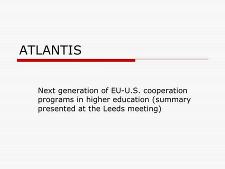 ATLANTIS Next generation of EU-U.S. cooperation programs in higher education (summary presented at the Leeds meeting)
