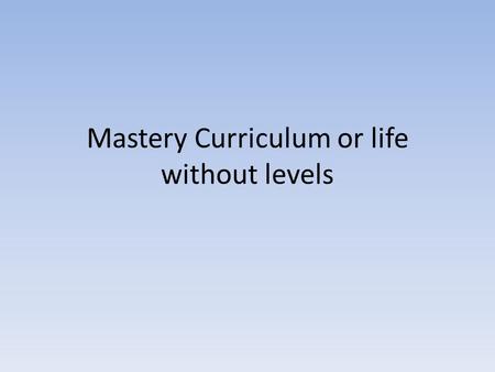 Mastery Curriculum or life without levels. What is “mastery”? Baseline assessments and tracking progress without levels What do learning objectives look.