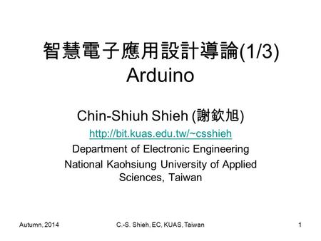 Autumn, 2014C.-S. Shieh, EC, KUAS, Taiwan1 智慧電子應用設計導論 (1/3) Arduino Chin-Shiuh Shieh ( 謝欽旭 )  Department of Electronic Engineering.