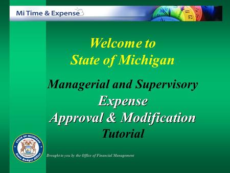Welcome to State of Michigan Managerial and SupervisoryExpense Approval & Modification Approval & Modification Tutorial Brought to you by the Office of.