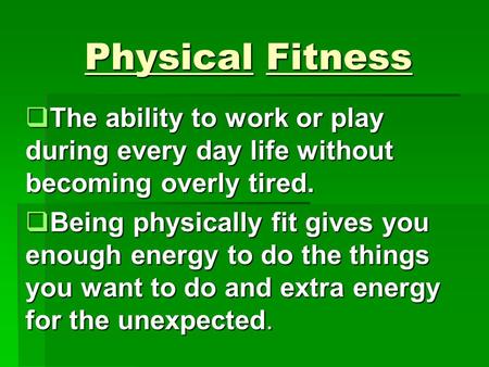 Physical Fitness  The ability to work or play during every day life without becoming overly tired.  Being physically fit gives you enough energy to.
