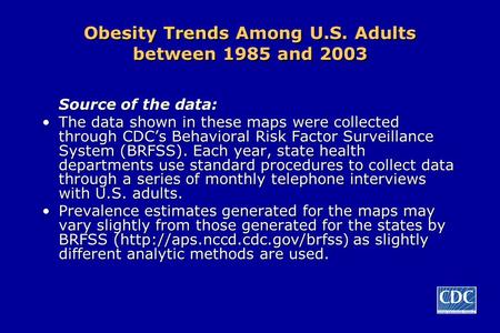 Obesity Trends Among U.S. Adults between 1985 and 2003 Source of the data: The data shown in these maps were collected through CDC’s Behavioral Risk Factor.