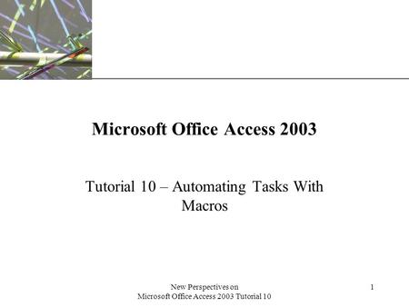 XP New Perspectives on Microsoft Office Access 2003 Tutorial 10 1 Microsoft Office Access 2003 Tutorial 10 – Automating Tasks With Macros.