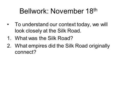 Bellwork: November 18 th To understand our context today, we will look closely at the Silk Road. 1.What was the Silk Road? 2.What empires did the Silk.