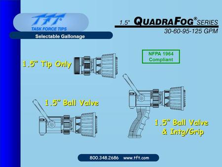 800.348.2686 www.tft.com Selectable Gallonage 1.5” Tip Only 1.5” Ball Valve & Intg/Grip NFPA 1964 Compliant.