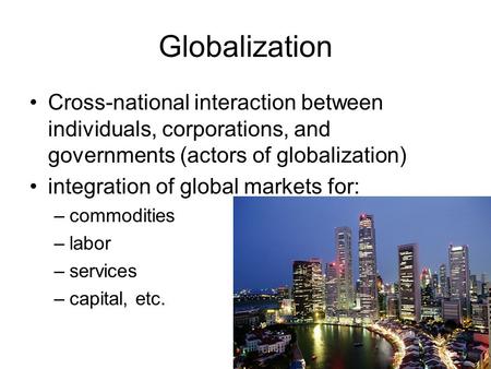 Globalization Cross-national interaction between individuals, corporations, and governments (actors of globalization) integration of global markets for: