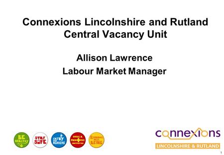1 Connexions Lincolnshire and Rutland Central Vacancy Unit Allison Lawrence Labour Market Manager.