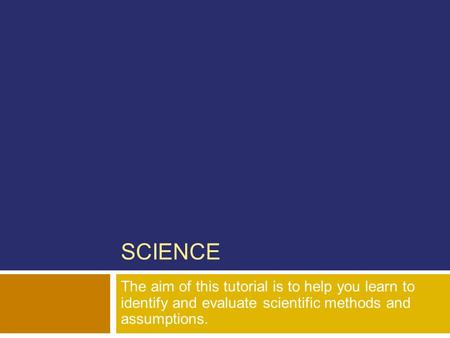 SCIENCE The aim of this tutorial is to help you learn to identify and evaluate scientific methods and assumptions.