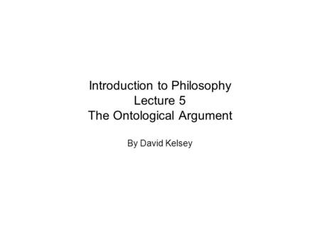 Introduction to Philosophy Lecture 5 The Ontological Argument By David Kelsey.