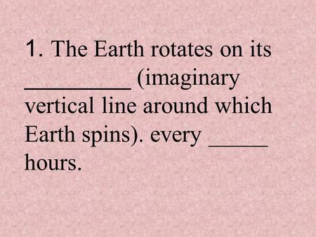 1. The Earth rotates on its _________ (imaginary vertical line around which Earth spins). every _____ hours.