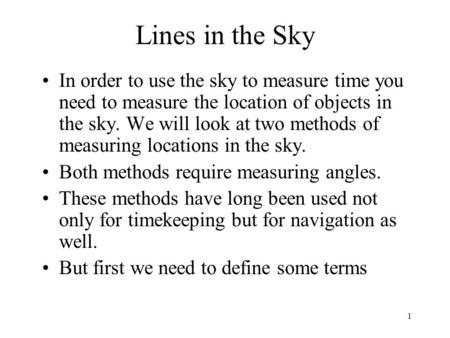 1 Lines in the Sky In order to use the sky to measure time you need to measure the location of objects in the sky. We will look at two methods of measuring.