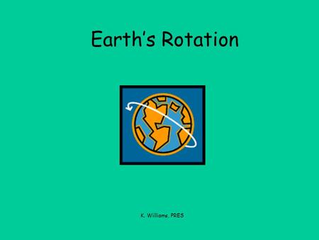 Earth’s Rotation K. Williams, PRES. We live on Earth.