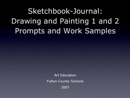 Sketchbook-Journal: Drawing and Painting 1 and 2 Prompts and Work Samples Art Education Fulton County Schools 2007.