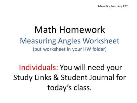 Math Homework Measuring Angles Worksheet (put worksheet in your HW folder) Individuals: You will need your Study Links & Student Journal for today’s class.