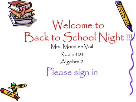 Welcome to Back to School Night !!! Mrs. Monalee Vail Room 404 Algebra 2 Please sign in.