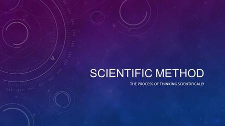 SCIENTIFIC METHOD THE PROCESS OF THINKING SCIENTIFICALLY.