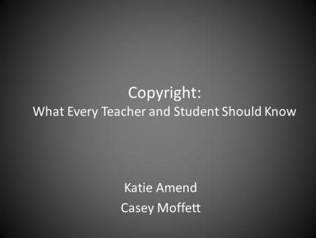 Copyright: What Every Teacher and Student Should Know Katie Amend Casey Moffett.