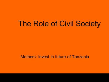 1 The Role of Civil Society Mothers: Invest in future of Tanzania.