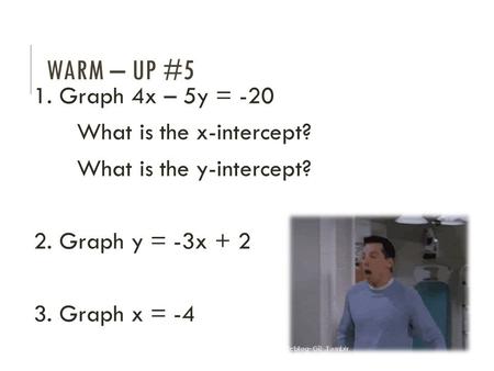 WARM – UP #5 1. Graph 4x – 5y = -20 What is the x-intercept? What is the y-intercept? 2. Graph y = -3x + 2 3. Graph x = -4.