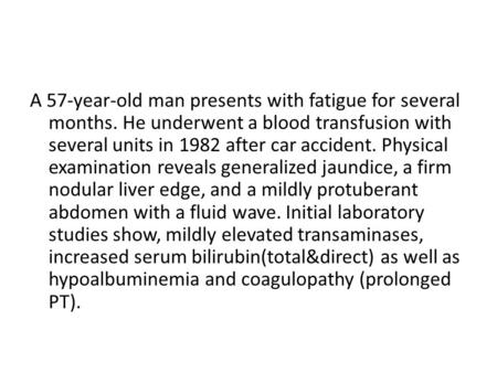 A 57-year-old man presents with fatigue for several months. He underwent a blood transfusion with several units in 1982 after car accident. Physical examination.