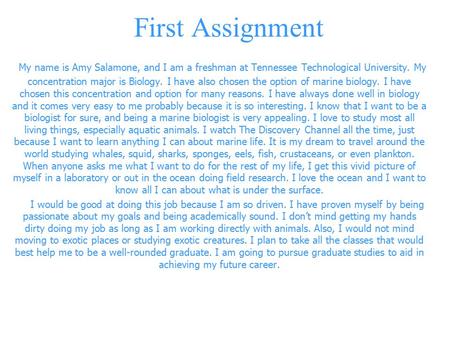 First Assignment My name is Amy Salamone, and I am a freshman at Tennessee Technological University. My concentration major is Biology. I have also chosen.