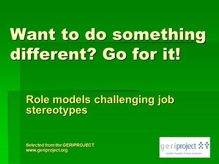 Want to do something different? Go for it! Role models challenging job stereotypes Selected from the GERIPROJECT www.geriproject.org.