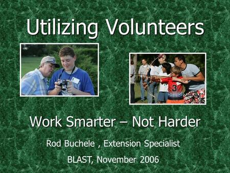 Utilizing Volunteers Work Smarter – Not Harder Rod Buchele, Extension Specialist BLAST, November 2006.