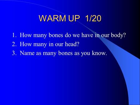 WARM UP 1/20 1. How many bones do we have in our body? 2. How many in our head? 3. Name as many bones as you know.