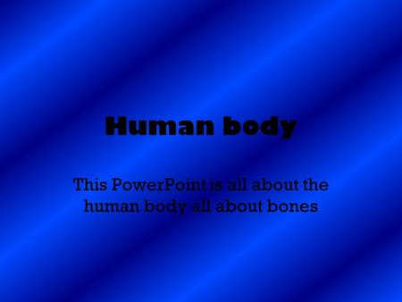 This PowerPoint is all about the human body all about bones