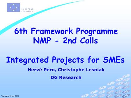 Warszawa 18 luty 2004 6th Framework Programme NMP - 2nd Calls Integrated Projects for SMEs Hervé Péro, Christophe Lesniak DG Research.