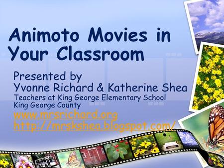 Animoto Movies in Your Classroom Presented by Yvonne Richard & Katherine Shea Teachers at King George Elementary School King George County www.mrsrichard.org.