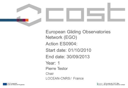 European Gliding Observatories Network (EGO) Action ES0904: Start date: 01/10/2010 End date: 30/09/2013 Year: 1 Pierre Testor Chair LOCEAN-CNRS / France.