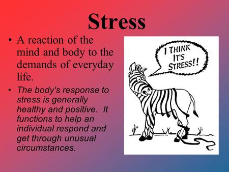 Stress A reaction of the mind and body to the demands of everyday life. The body's response to stress is generally healthy and positive. It functions.