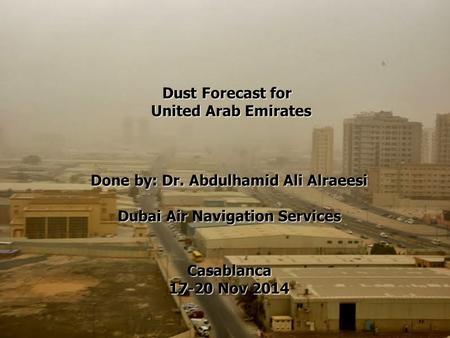 Dust Forecast for United Arab Emirates Done by: Dr. Abdulhamid Ali Alraeesi Dubai Air Navigation Services Casablanca 17-20 Nov 2014.