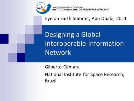 Designing a Global Interoperable Information Network Gilberto Câmara National Institute for Space Research, Brazil Eye on Earth Summit, Abu Dhabi, 2011.