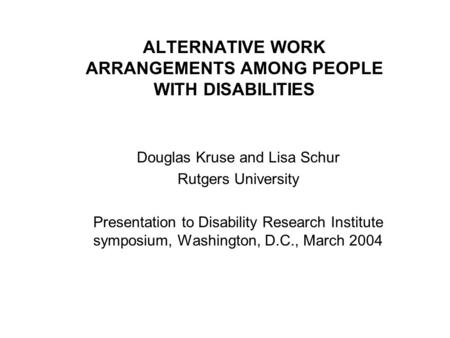 ALTERNATIVE WORK ARRANGEMENTS AMONG PEOPLE WITH DISABILITIES Douglas Kruse and Lisa Schur Rutgers University Presentation to Disability Research Institute.
