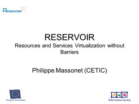 RESERVOIR RESERVOIR Resources and Services Virtualization without Barriers Philippe Massonet (CETIC)