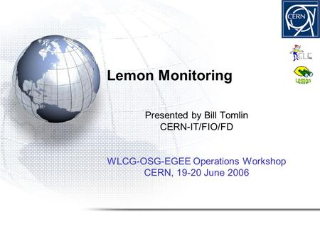 Lemon Monitoring Presented by Bill Tomlin CERN-IT/FIO/FD WLCG-OSG-EGEE Operations Workshop CERN, 19-20 June 2006.
