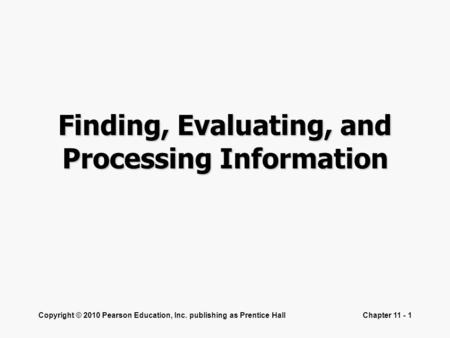 Copyright © 2010 Pearson Education, Inc. publishing as Prentice HallChapter 11 - 1 Finding, Evaluating, and Processing Information.